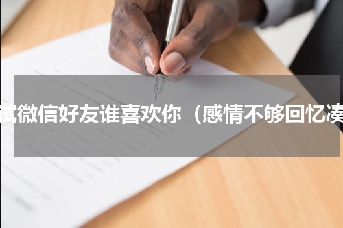 测试微信好友谁喜欢你（感情不够回忆凑）