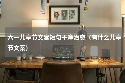 六一儿童节文案短句干净治愈（有什么儿童节文案）