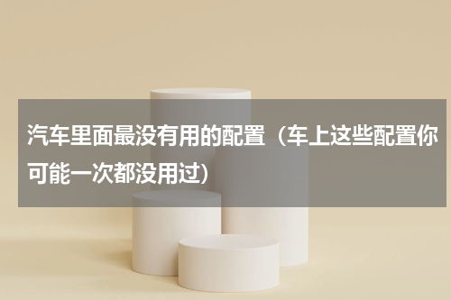汽车里面最没有用的配置（车上这些配置你可能一次都没用过）