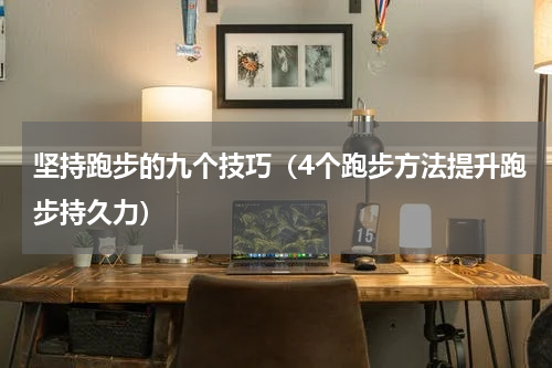 坚持跑步的九个技巧（4个跑步方法提升跑步持久力）