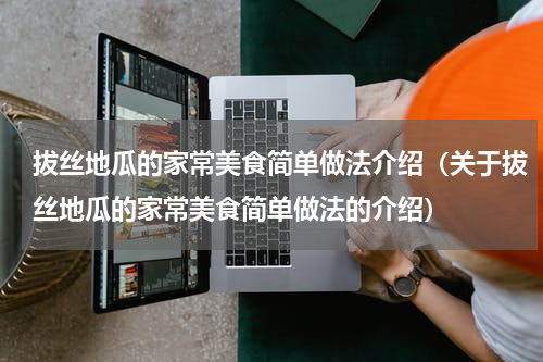拔丝地瓜的家常美食简单做法介绍（关于拔丝地瓜的家常美食简单做法的介绍）