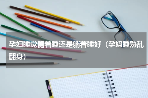 孕妇睡觉侧着睡还是躺着睡好（孕妈睡熟乱翻身）