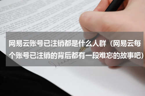 网易云账号已注销都是什么人群（网易云每个账号已注销的背后都有一段难忘的故事吧）
