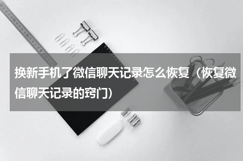 换新手机了微信聊天记录怎么恢复（恢复微信聊天记录的窍门）