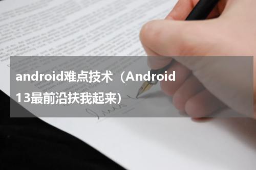 android难点技术（Android13最前沿扶我起来）
