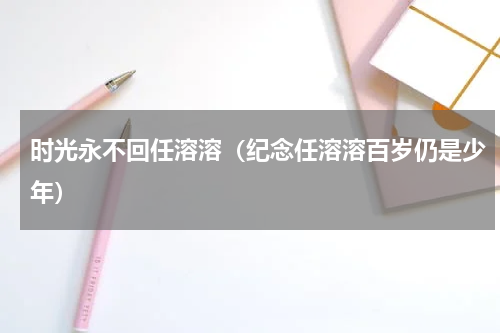 时光永不回任溶溶（纪念任溶溶百岁仍是少年）