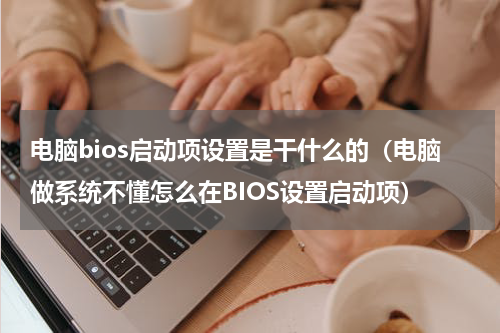 电脑bios启动项设置是干什么的（电脑做系统不懂怎么在BIOS设置启动项）