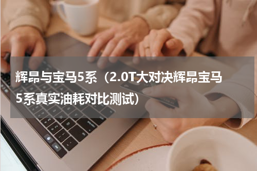 辉昂与宝马5系（2.0T大对决辉昂宝马5系真实油耗对比测试）
