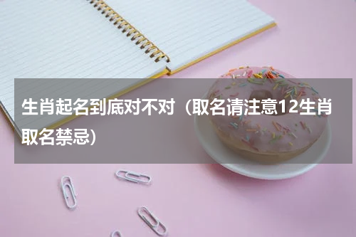 生肖起名到底对不对（取名请注意12生肖取名禁忌）