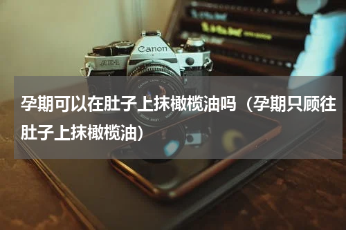 孕期可以在肚子上抹橄榄油吗（孕期只顾往肚子上抹橄榄油）