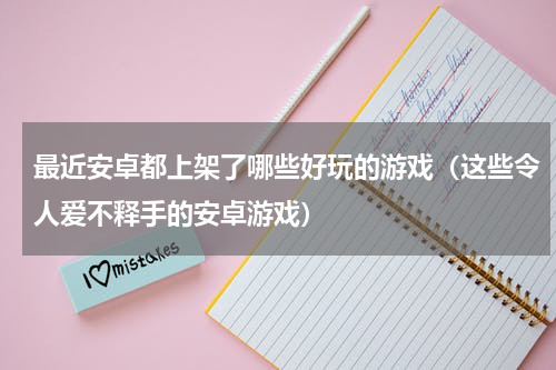 最近安卓都上架了哪些好玩的游戏（这些令人爱不释手的安卓游戏）