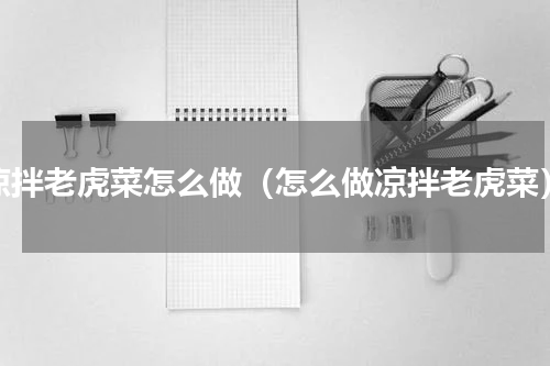凉拌老虎菜怎么做（怎么做凉拌老虎菜）