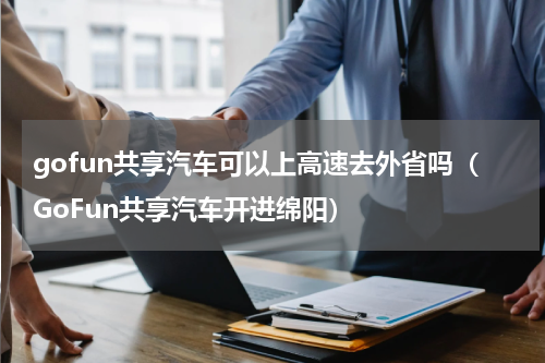 gofun共享汽车可以上高速去外省吗（GoFun共享汽车开进绵阳）