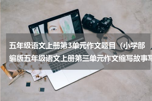 五年级语文上册第3单元作文题目（小学部编版五年级语文上册第三单元作文缩写故事写作指导）