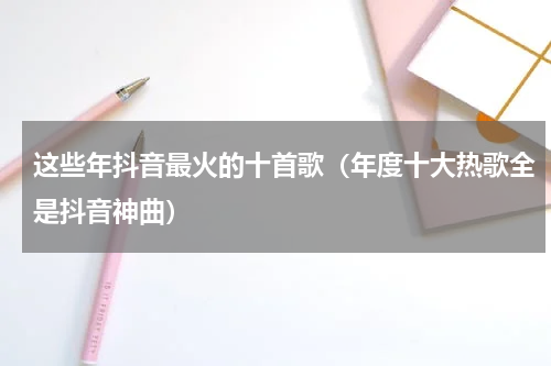 这些年抖音最火的十首歌（年度十大热歌全是抖音神曲）