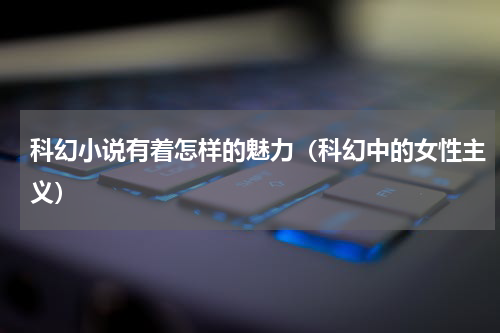 科幻小说有着怎样的魅力（科幻中的女性主义）