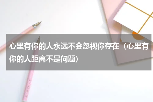 心里有你的人永远不会忽视你存在（心里有你的人距离不是问题）