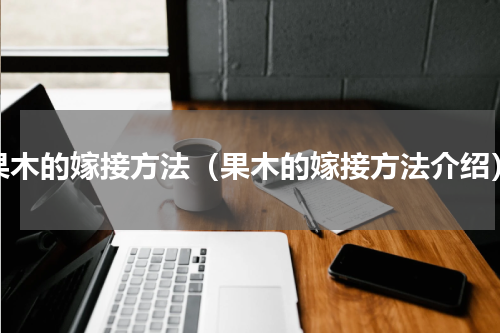 果木的嫁接方法（果木的嫁接方法介绍）