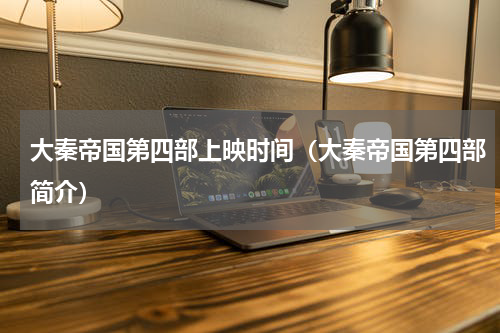 大秦帝国第四部上映时间（大秦帝国第四部简介）