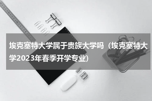 埃克塞特大学属于贵族大学吗（埃克塞特大学2023年春季开学专业）
