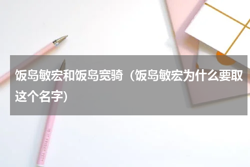 饭岛敏宏和饭岛宽骑（饭岛敏宏为什么要取这个名字）