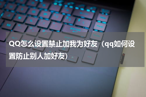 QQ怎么设置禁止加我为好友（qq如何设置防止别人加好友）