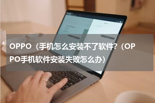 OPPO（手机怎么安装不了软件?（OPPO手机软件安装失败怎么办）