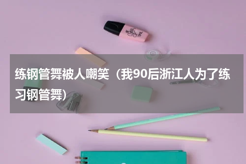练钢管舞被人嘲笑（我90后浙江人为了练习钢管舞）