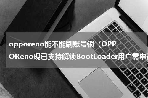 opporeno能不能刷账号锁（OPPOReno现已支持解锁BootLoader用户需申请加入深度测试）