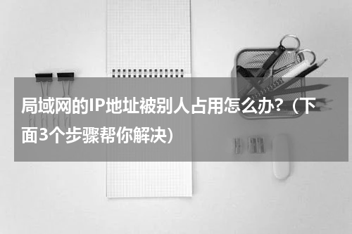 局域网的IP地址被别人占用怎么办?（下面3个步骤帮你解决）