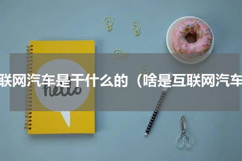互联网汽车是干什么的（啥是互联网汽车）