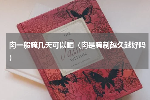 肉一般腌几天可以晒（肉是腌制越久越好吗）