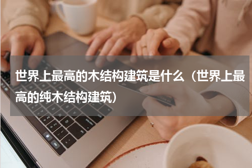 世界上最高的木结构建筑是什么（世界上最高的纯木结构建筑）
