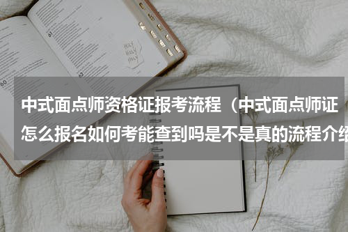 中式面点师资格证报考流程（中式面点师证怎么报名如何考能查到吗是不是真的流程介绍）