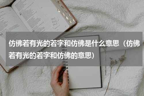 仿佛若有光的若字和仿佛是什么意思（仿佛若有光的若字和仿佛的意思）
