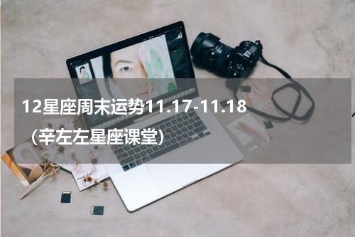 12星座周末运势11.17-11.18（辛左左星座课堂）