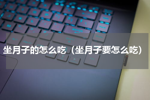 坐月子的怎么吃（坐月子要怎么吃）