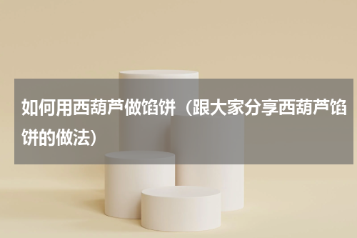 如何用西葫芦做馅饼（跟大家分享西葫芦馅饼的做法）