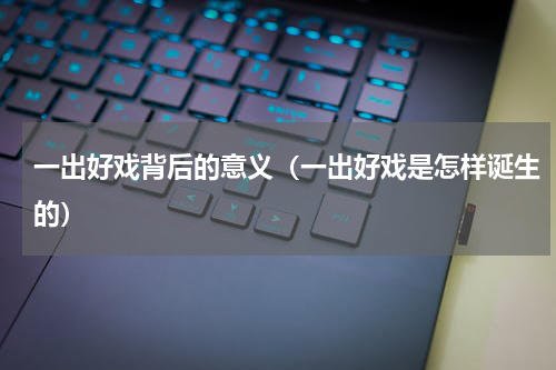 一出好戏背后的意义（一出好戏是怎样诞生的）