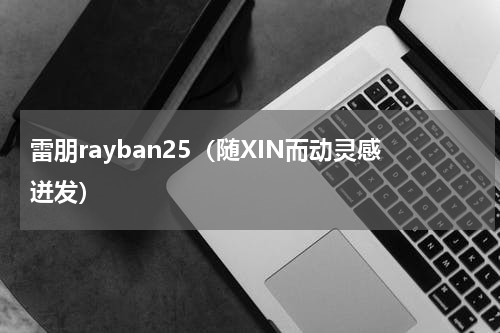 雷朋rayban25（随XIN而动灵感迸发）