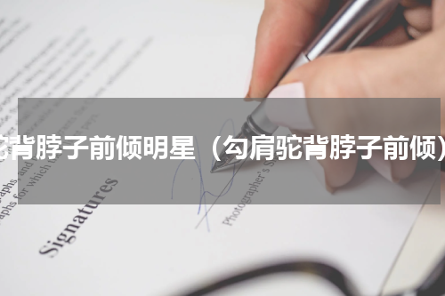驼背脖子前倾明星（勾肩驼背脖子前倾）