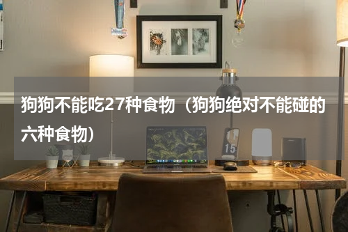 狗狗不能吃27种食物（狗狗绝对不能碰的六种食物）