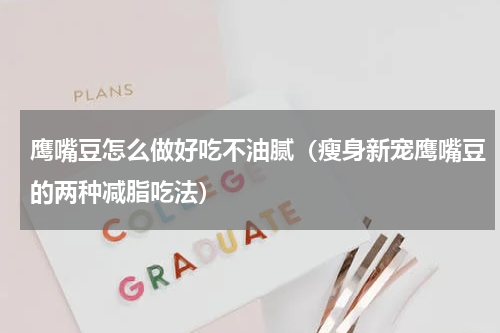 鹰嘴豆怎么做好吃不油腻（瘦身新宠鹰嘴豆的两种减脂吃法）