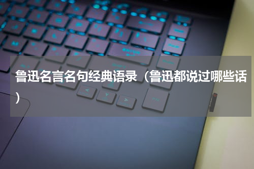 鲁迅名言名句经典语录（鲁迅都说过哪些话）