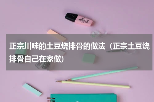 正宗川味的土豆烧排骨的做法（正宗土豆烧排骨自己在家做）
