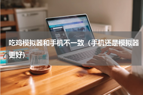 吃鸡模拟器和手机不一致（手机还是模拟器更好）