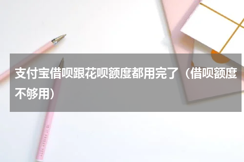 支付宝借呗跟花呗额度都用完了（借呗额度不够用）