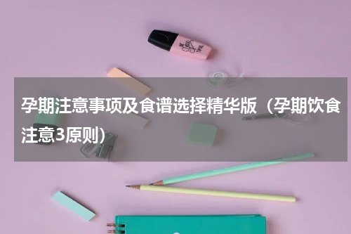 孕期注意事项及食谱选择精华版（孕期饮食注意3原则）