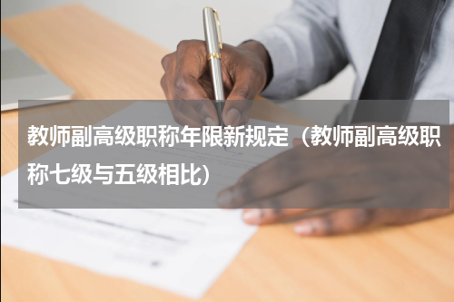 教师副高级职称年限新规定（教师副高级职称七级与五级相比）