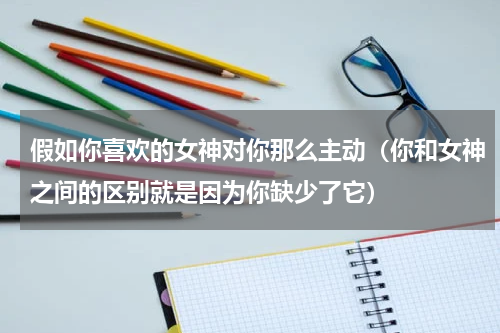 假如你喜欢的女神对你那么主动（你和女神之间的区别就是因为你缺少了它）